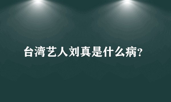 台湾艺人刘真是什么病？