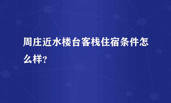 周庄近水楼台客栈住宿条件怎么样？