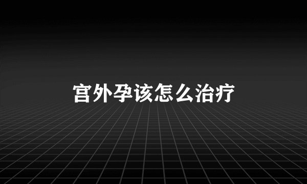 宫外孕该怎么治疗