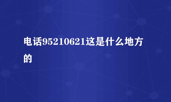 电话95210621这是什么地方的