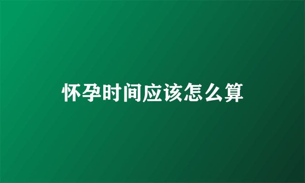 怀孕时间应该怎么算