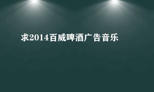 求2014百威啤酒广告音乐