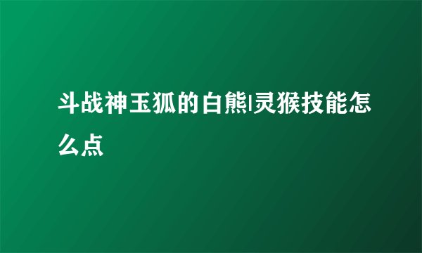 斗战神玉狐的白熊|灵猴技能怎么点