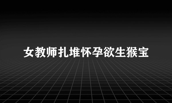 女教师扎堆怀孕欲生猴宝