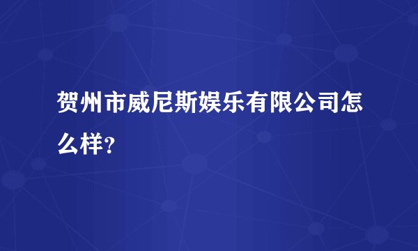 贺州市威尼斯娱乐有限公司怎么样？