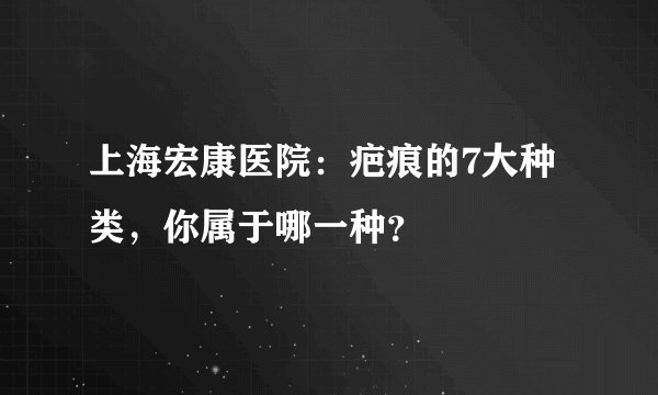 上海宏康医院:疤痕的7大种类,你属于哪一种?
