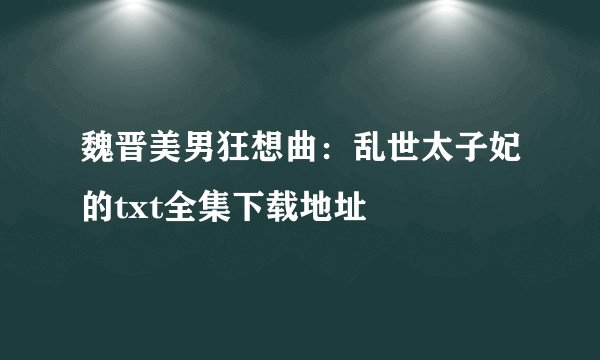 魏晋美男狂想曲:乱世太子妃的txt全集下载地址
