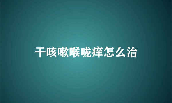 干咳嗽喉咙痒怎么治