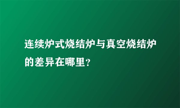 连续炉式烧结炉与真空烧结炉的差异在哪里?