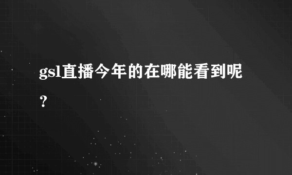 gsl直播今年的在哪能看到呢？