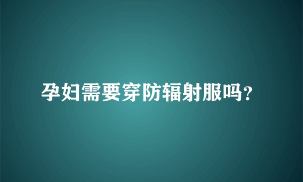 孕妇需要穿防辐射服吗?