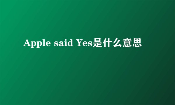 Apple said Yes是什么意思