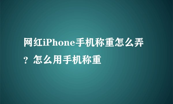网红iPhone手机称重怎么弄?怎么用手机称重