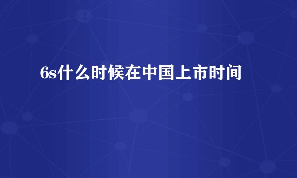 6s什么时候在中国上市时间