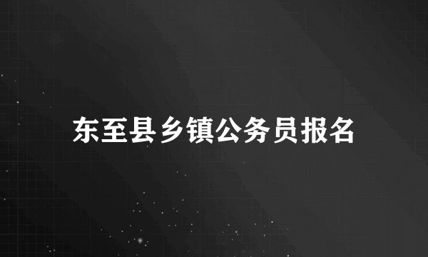 东至县乡镇公务员报名