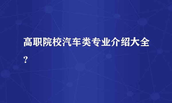高职院校汽车类专业介绍大全？