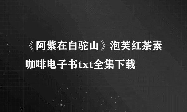 《阿紫在白驼山》泡芙红茶素咖啡电子书txt全集下载