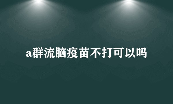 a群流脑疫苗不打可以吗