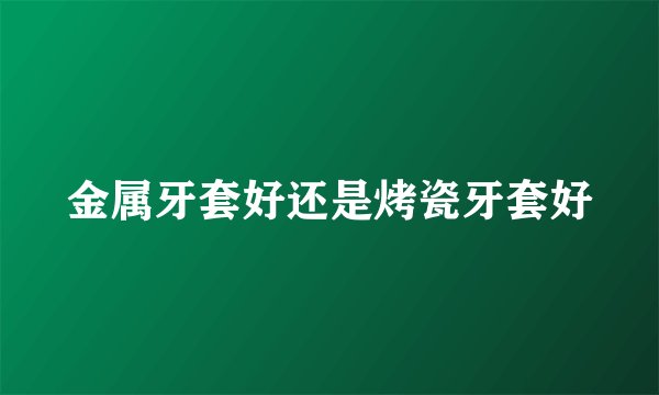 金属牙套好还是烤瓷牙套好