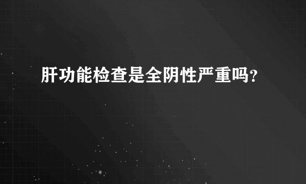 肝功能检查是全阴性严重吗？