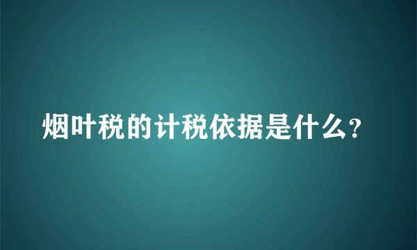 烟叶税的计税依据是什么？