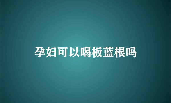 孕妇可以喝板蓝根吗