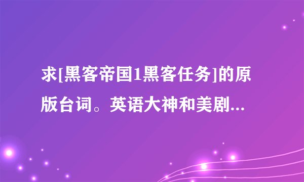 求[黑客帝国1黑客任务]的原版台词。英语大神和美剧大神请进。