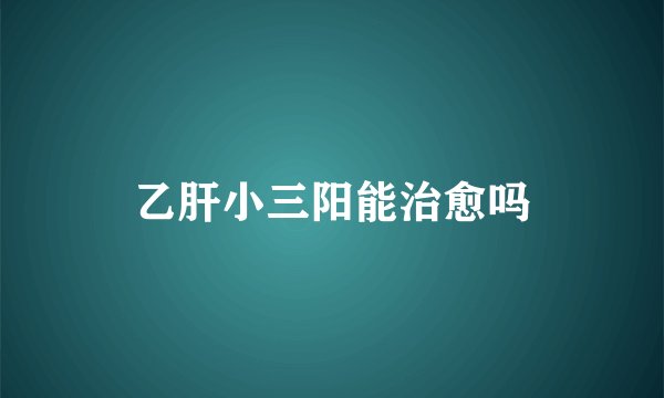 乙肝小三阳能治愈吗