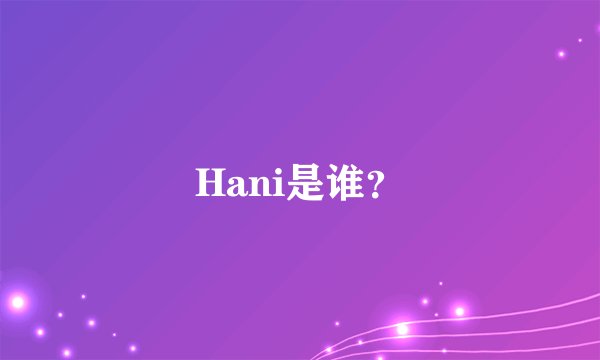 Hani是谁？