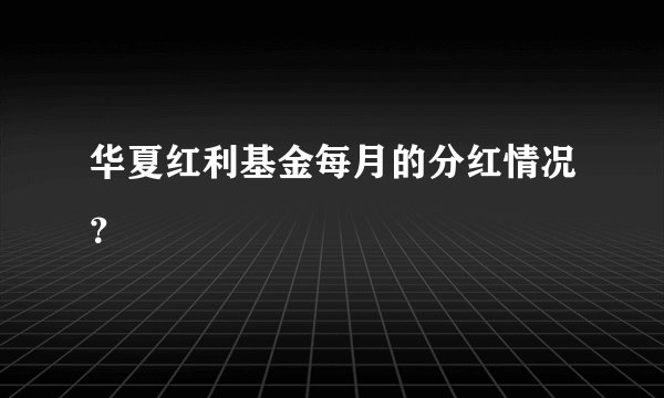 华夏红利基金每月的分红情况?