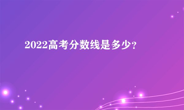 2022高考分数线是多少？