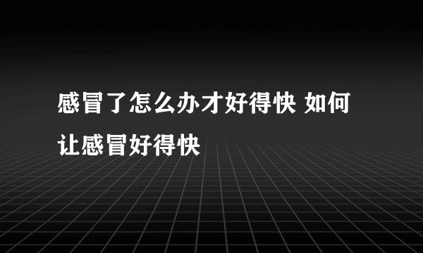 感冒了怎么办才好得快 如何让感冒好得快