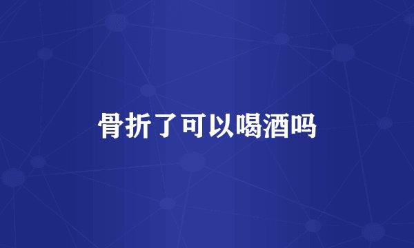 骨折了可以喝酒吗