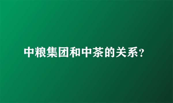中粮集团和中茶的关系？
