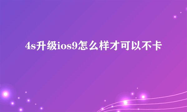 4s升级ios9怎么样才可以不卡