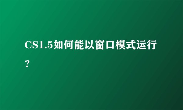 CS1.5如何能以窗口模式运行？