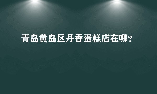 青岛黄岛区丹香蛋糕店在哪？