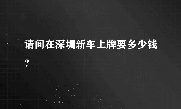 请问在深圳新车上牌要多少钱？
