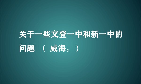关于一些文登一中和新一中的问题  （ 威海。）