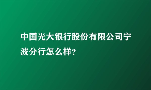 中国光大银行股份有限公司宁波分行怎么样？