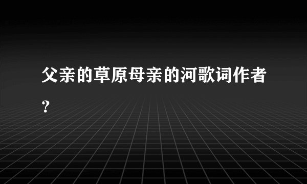 父亲的草原母亲的河歌词作者？