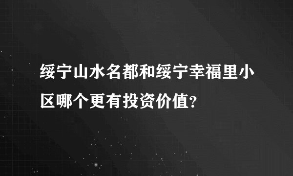 绥宁山水名都和绥宁幸福里小区哪个更有投资价值？