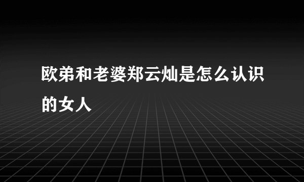 欧弟和老婆郑云灿是怎么认识的女人