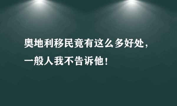 奥地利移民竟有这么多好处,一般人我不告诉他!