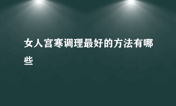 女人宫寒调理最好的方法有哪些