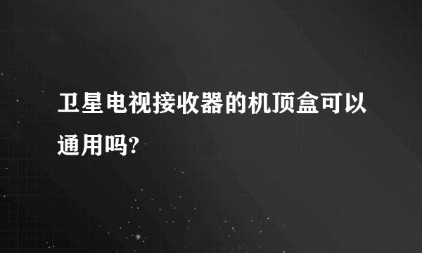 卫星电视接收器的机顶盒可以通用吗?