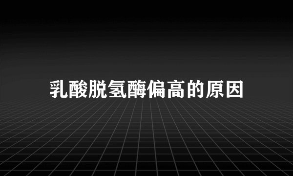 乳酸脱氢酶偏高的原因