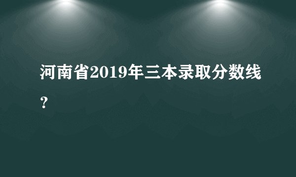 河南省2019年三本录取分数线？