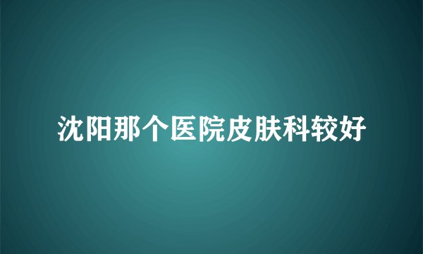 沈阳那个医院皮肤科较好