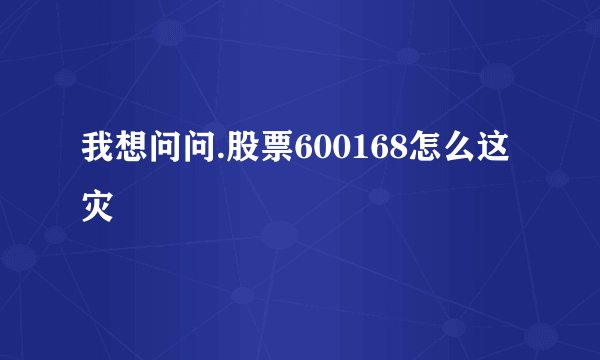我想问问.股票600168怎么这灾